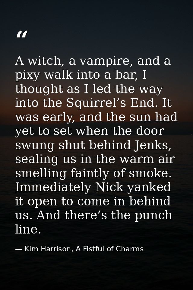 A witch, a vampire, and a pixy walk into a bar, I thought as I led the way into the Squirrel’s End. It was early, and th — Kim Harrison, A Fistful of Charms
