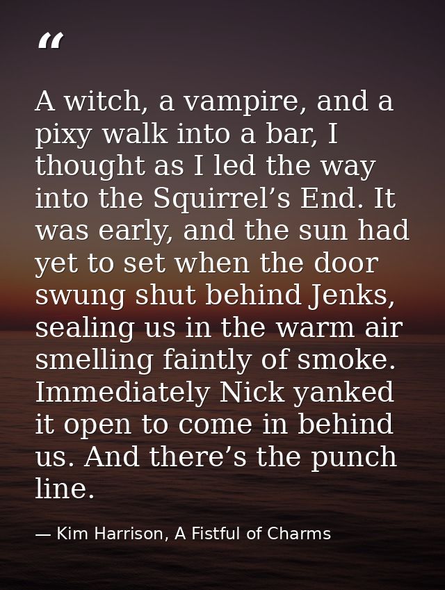 A witch, a vampire, and a pixy walk into a bar, I thought as I led the way into the Squirrel’s End. It was early, and th — Kim Harrison, A Fistful of Charms