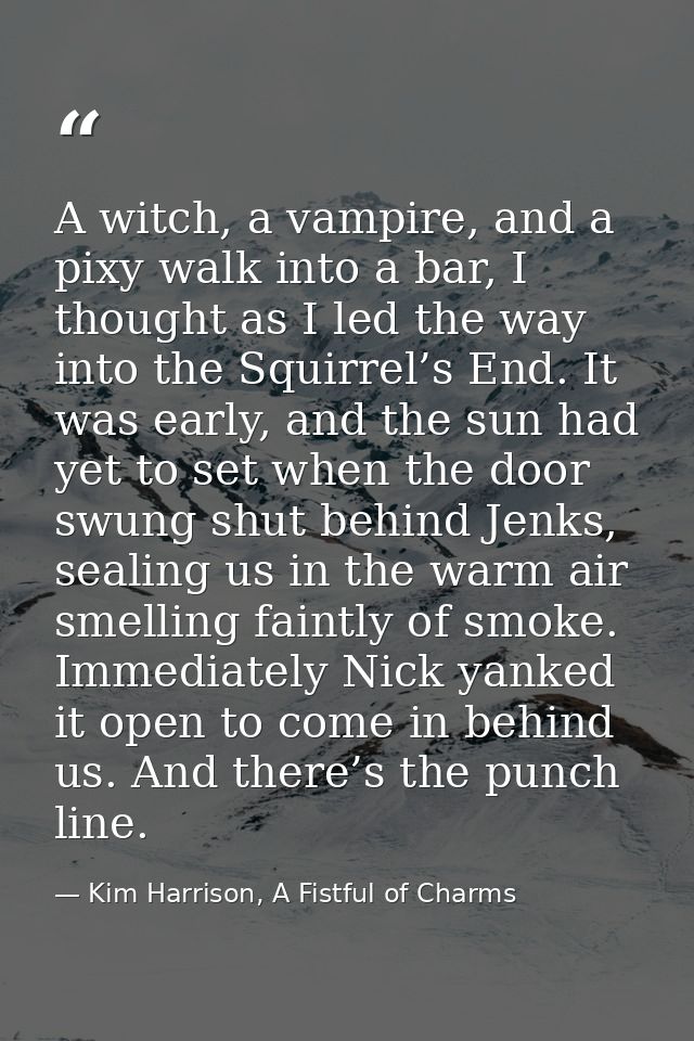 A witch, a vampire, and a pixy walk into a bar, I thought as I led the way into the Squirrel’s End. It was early, and th — Kim Harrison, A Fistful of Charms