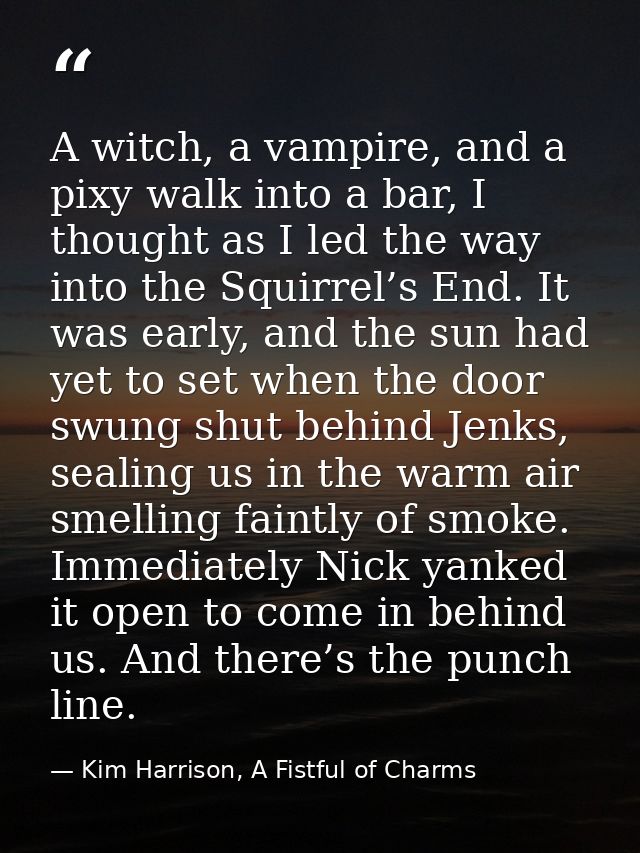 A witch, a vampire, and a pixy walk into a bar, I thought as I led the way into the Squirrel’s End. It was early, and th — Kim Harrison, A Fistful of Charms