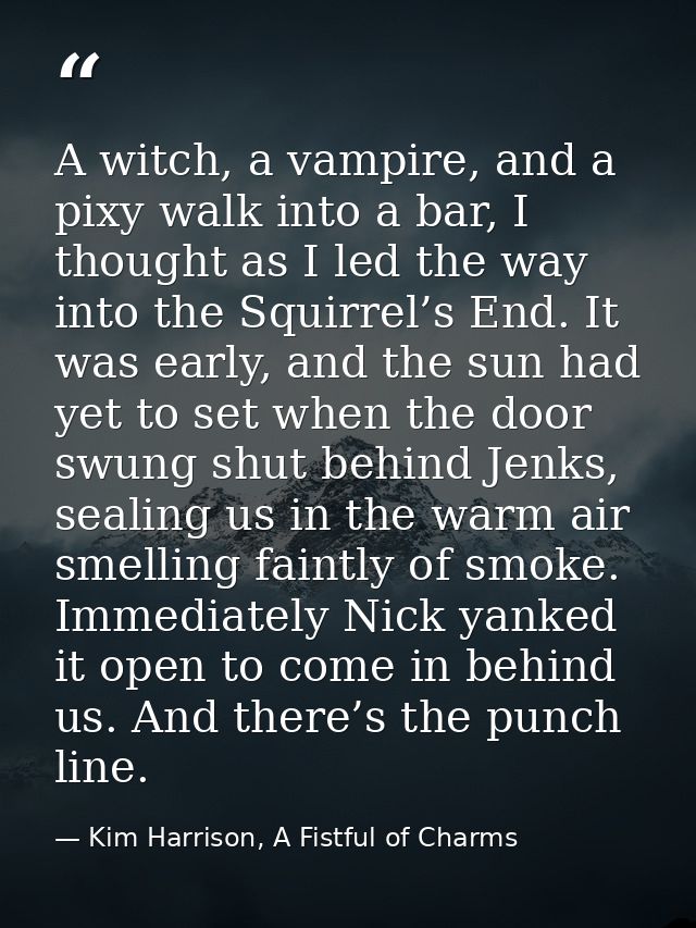 A witch, a vampire, and a pixy walk into a bar, I thought as I led the way into the Squirrel’s End. It was early, and th — Kim Harrison, A Fistful of Charms