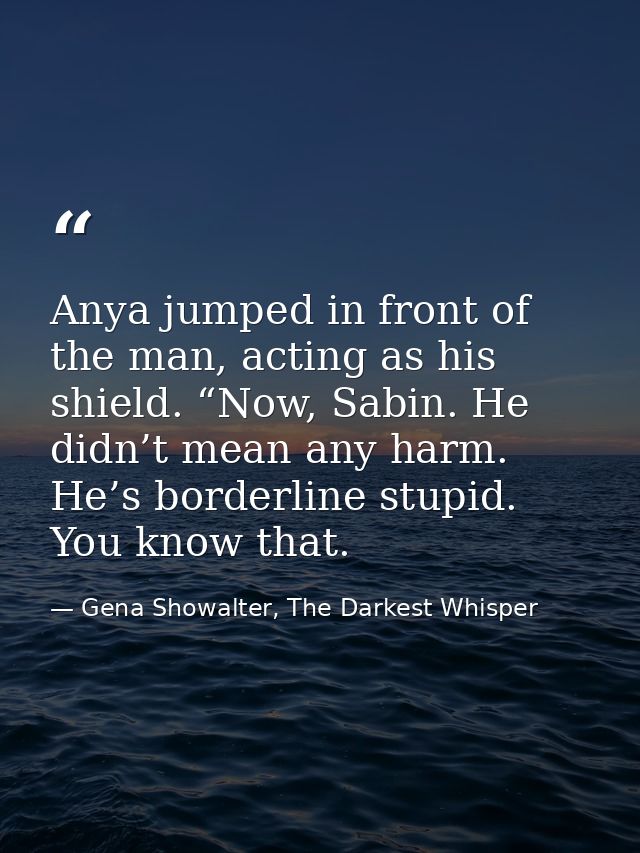 Anya jumped in front of the man, acting as his shield. “Now, Sabin. He didn’t mean any harm. He’s borderline stupid. You — Gena Showalter, The Darkest Whisper