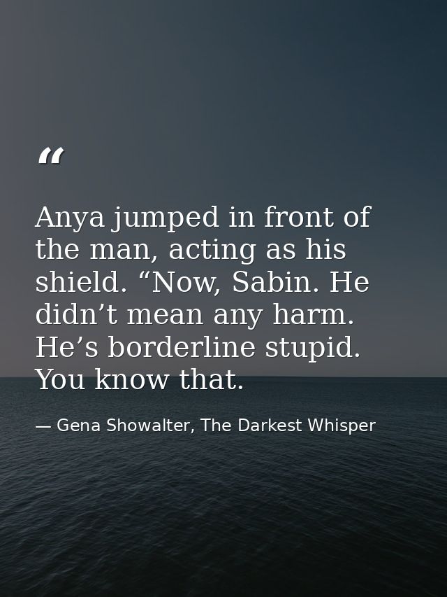 Anya jumped in front of the man, acting as his shield. “Now, Sabin. He didn’t mean any harm. He’s borderline stupid. You — Gena Showalter, The Darkest Whisper