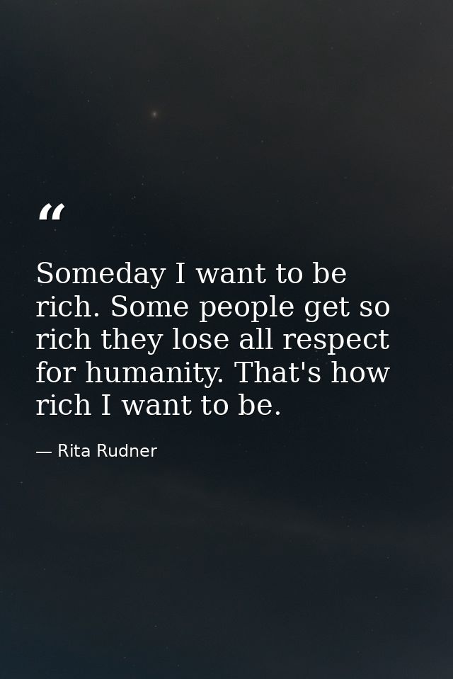 Someday I want to be rich. Some people get so rich they lose all respect for humanity. That's how rich I want to be. — Rita Rudner