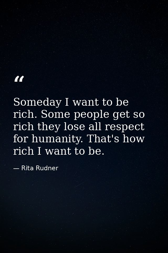 Someday I want to be rich. Some people get so rich they lose all respect for humanity. That's how rich I want to be. — Rita Rudner