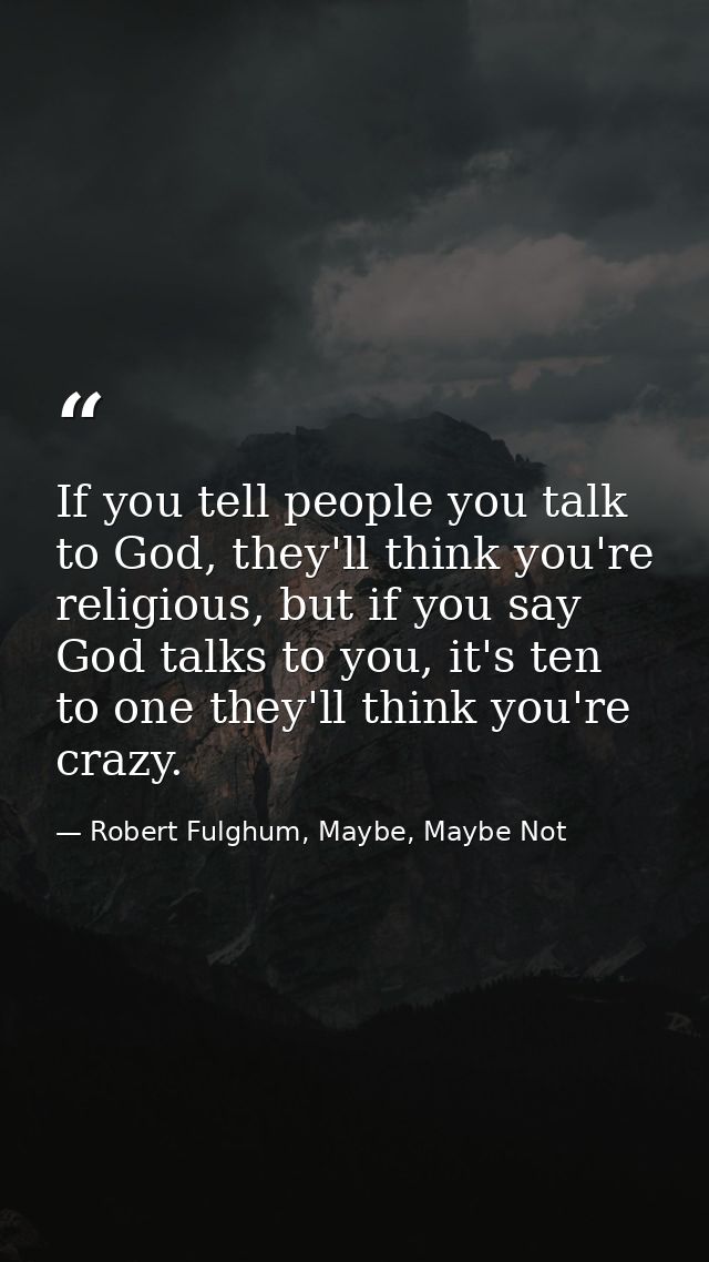 If you tell people you talk to God, they'll think you're religious, but if you say God talks to you, it's ten to one the — Robert Fulghum, Maybe, Maybe Not