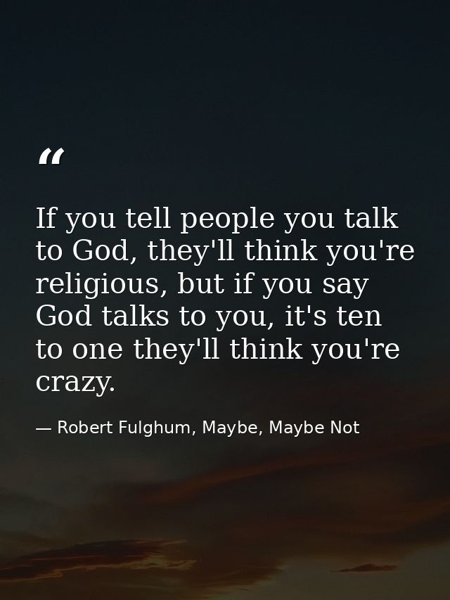 If you tell people you talk to God, they'll think you're religious, but if you say God talks to you, it's ten to one the — Robert Fulghum, Maybe, Maybe Not
