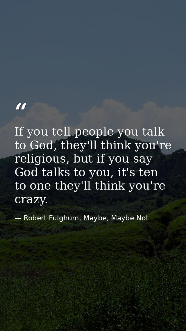 If you tell people you talk to God, they'll think you're religious, but if you say God talks to you, it's ten to one the — Robert Fulghum, Maybe, Maybe Not