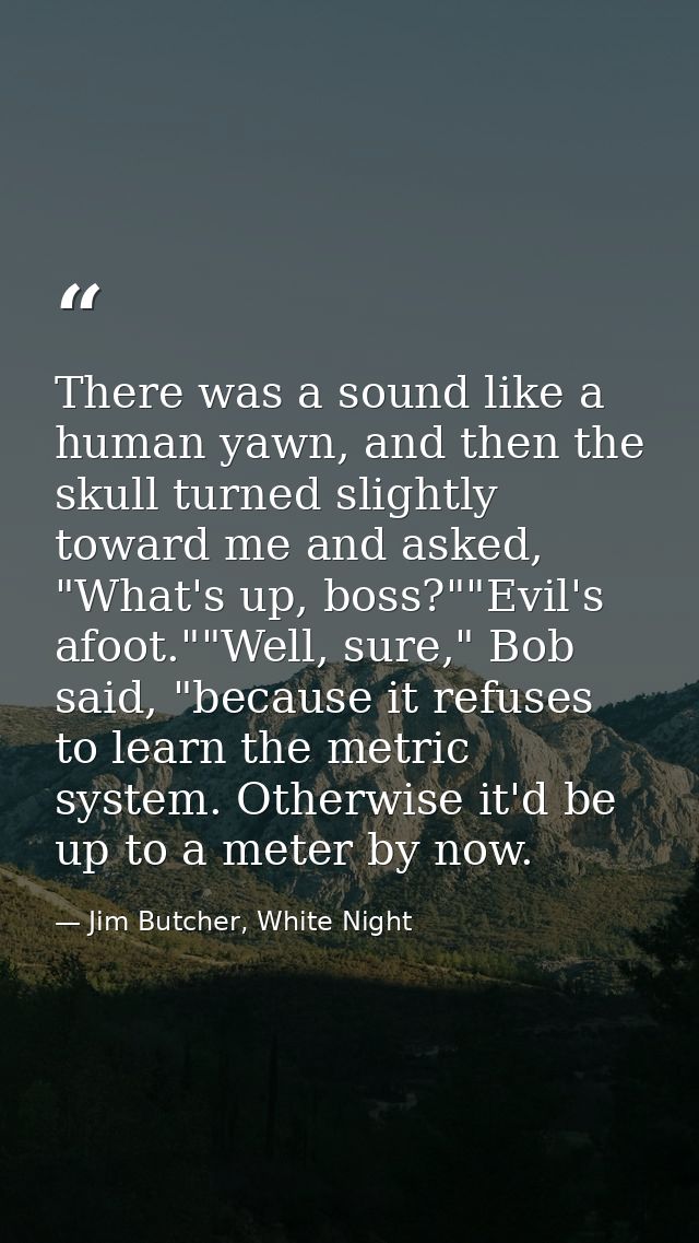 There was a sound like a human yawn, and then the skull turned slightly toward me and asked, "What's up, boss?""Evil's a — Jim Butcher, White Night