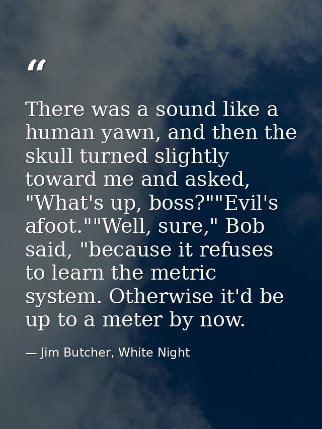 There was a sound like a human yawn, and then the skull turned slightly toward me and asked, "What's up, boss?""Evil's a — Jim Butcher, White Night