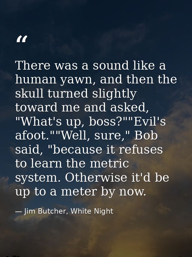 There was a sound like a human yawn, and then the skull turned slightly toward me and asked, "What's up, boss?""Evil's a — Jim Butcher, White Night