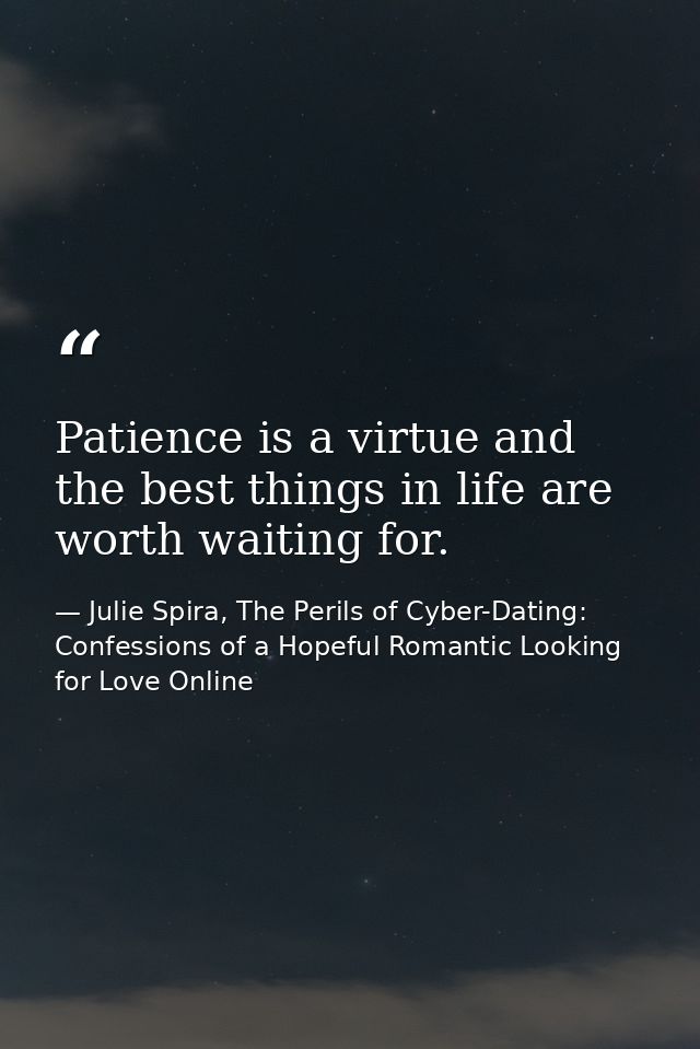 Patience is a virtue and the best things in life are worth waiting for. — Julie Spira, The Perils of Cyber-Dating: Confessions of a Hopeful Romantic Looking for Love Online