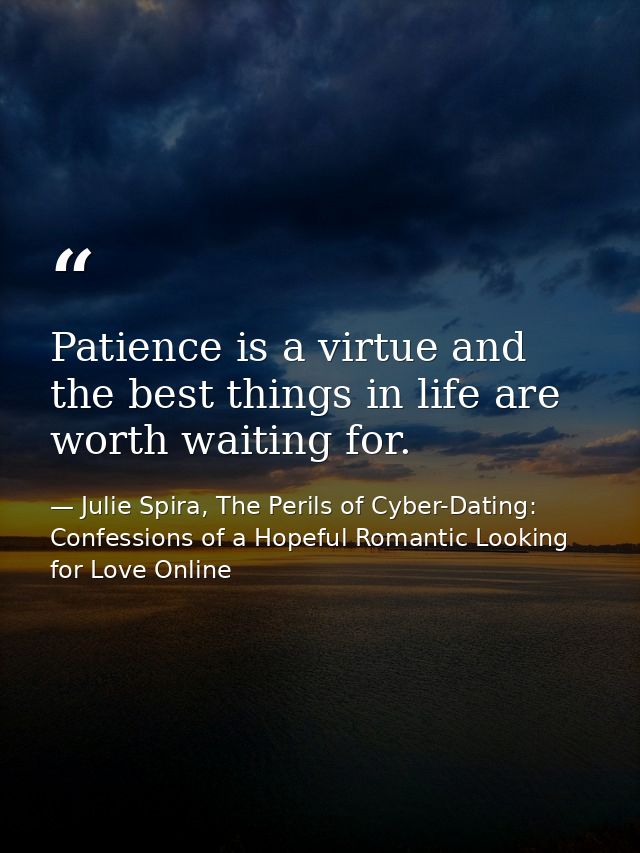 Patience is a virtue and the best things in life are worth waiting for. — Julie Spira, The Perils of Cyber-Dating: Confessions of a Hopeful Romantic Looking for Love Online