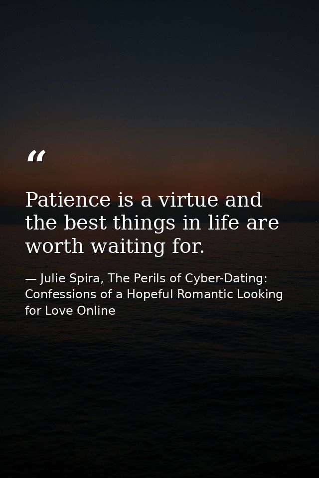 Patience is a virtue and the best things in life are worth waiting for. — Julie Spira, The Perils of Cyber-Dating: Confessions of a Hopeful Romantic Looking for Love Online