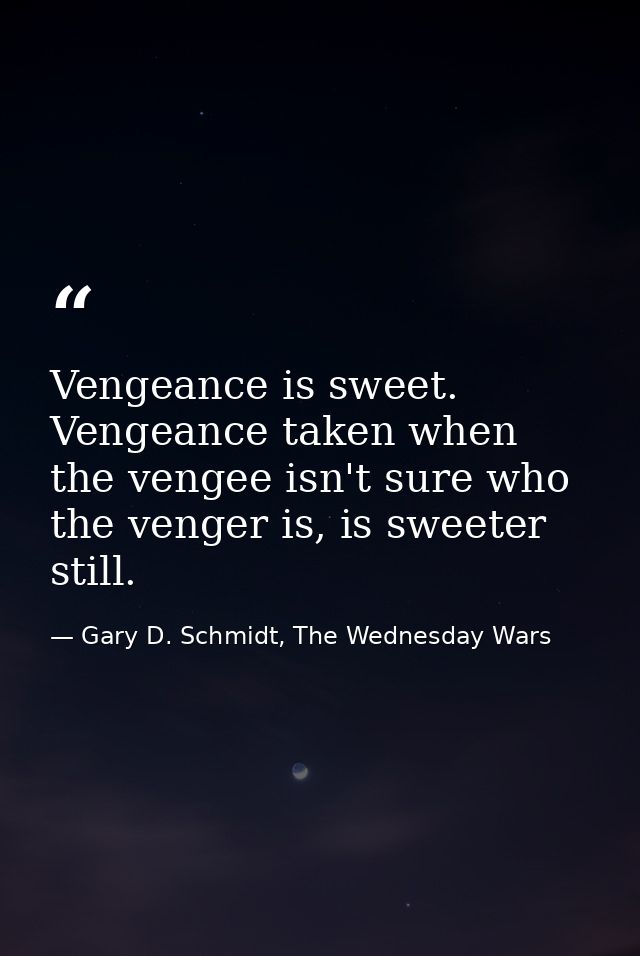 Vengeance is sweet. Vengeance taken when the vengee isn't sure who the venger is, is sweeter still. — Gary D. Schmidt, The Wednesday Wars