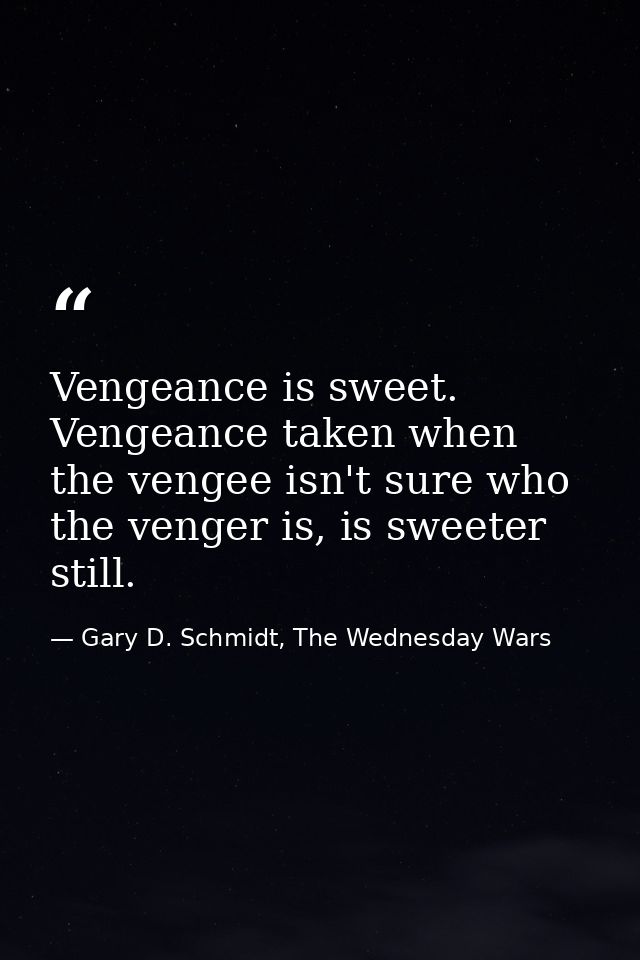 Vengeance is sweet. Vengeance taken when the vengee isn't sure who the venger is, is sweeter still. — Gary D. Schmidt, The Wednesday Wars