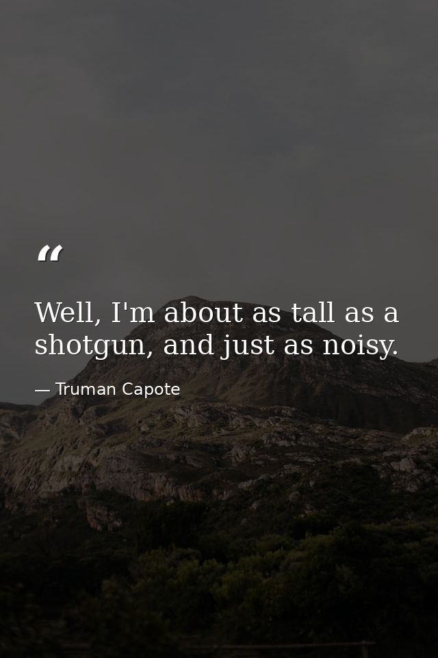 Well, I'm about as tall as a shotgun, and just as noisy. — Truman Capote