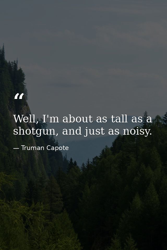Well, I'm about as tall as a shotgun, and just as noisy. — Truman Capote