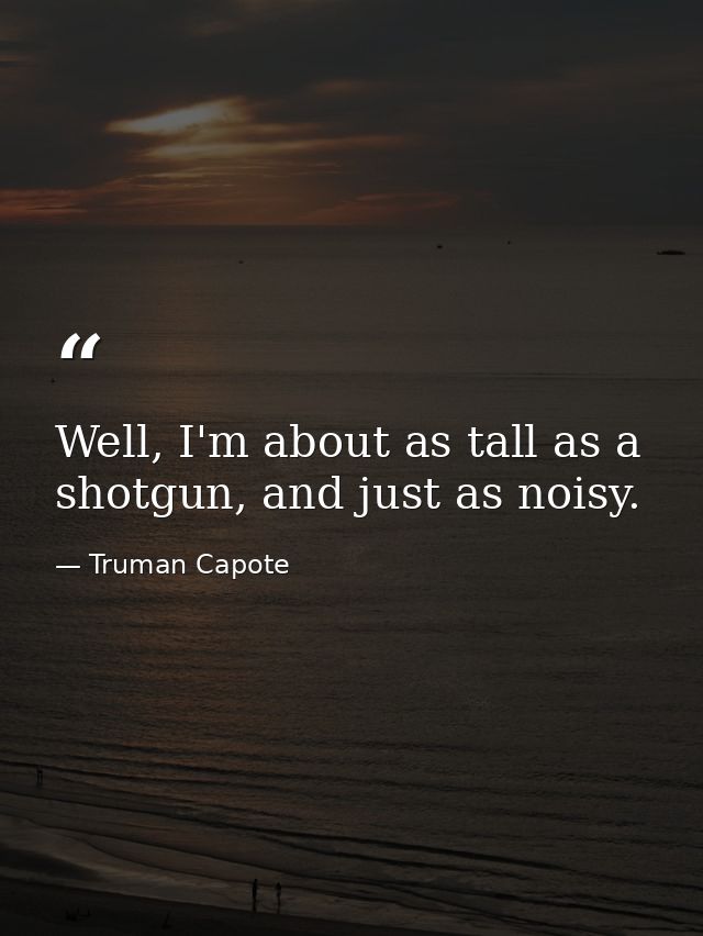 Well, I'm about as tall as a shotgun, and just as noisy. — Truman Capote