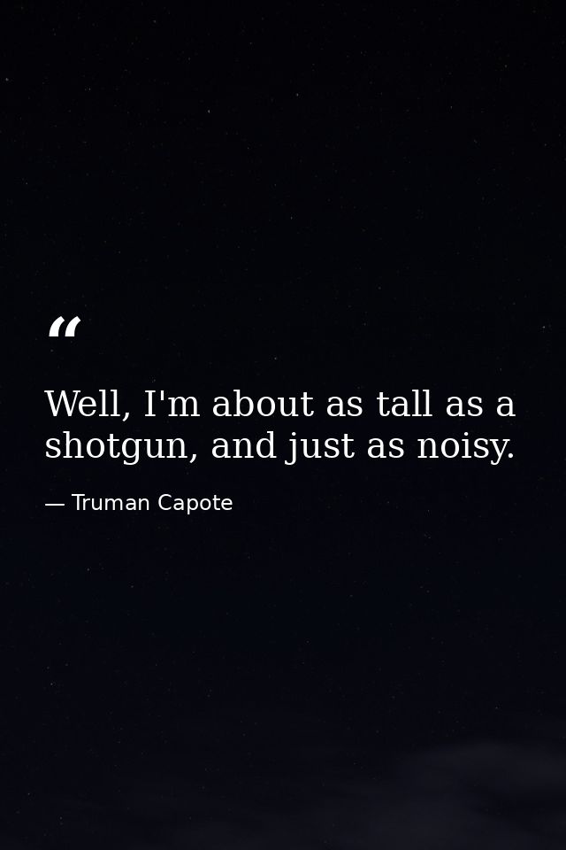 Well, I'm about as tall as a shotgun, and just as noisy. — Truman Capote