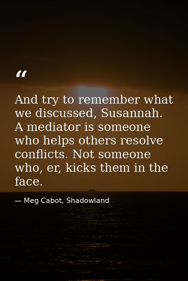 And try to remember what we discussed, Susannah. A mediator is someone who helps others resolve conflicts. Not someone w — Meg Cabot, Shadowland