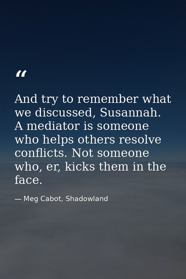 And try to remember what we discussed, Susannah. A mediator is someone who helps others resolve conflicts. Not someone w — Meg Cabot, Shadowland