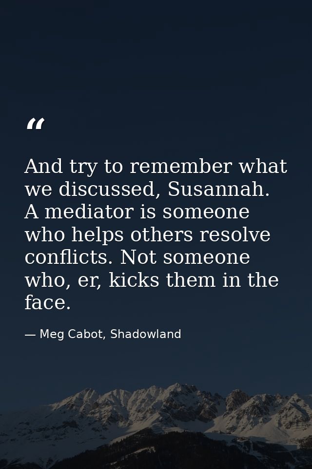 And try to remember what we discussed, Susannah. A mediator is someone who helps others resolve conflicts. Not someone w — Meg Cabot, Shadowland