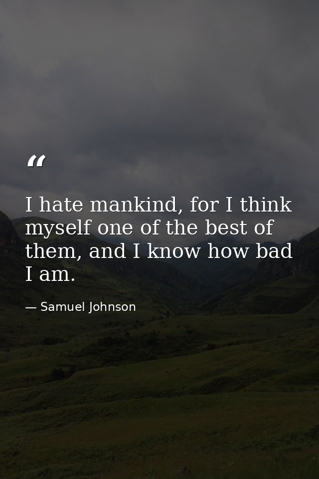 I hate mankind, for I think myself one of the best of them, and I know how bad I am. — Samuel Johnson