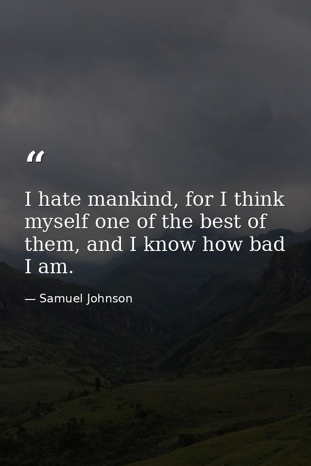 I hate mankind, for I think myself one of the best of them, and I know how bad I am. — Samuel Johnson