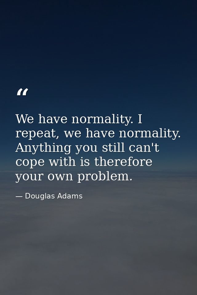 We have normality. I repeat, we have normality. Anything you still can't cope with is therefore your own problem. — Douglas Adams