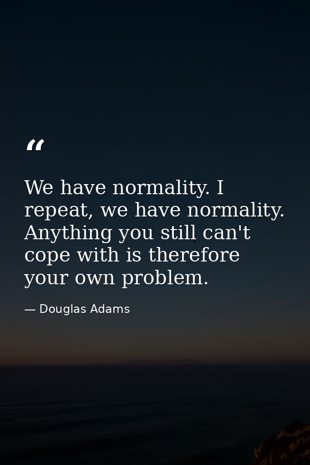 We have normality. I repeat, we have normality. Anything you still can't cope with is therefore your own problem. — Douglas Adams