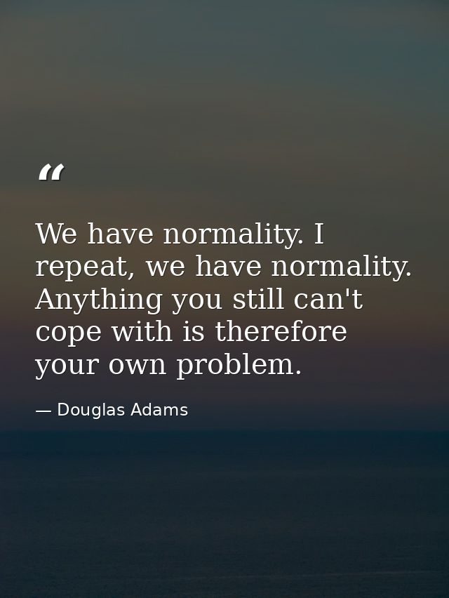 We have normality. I repeat, we have normality. Anything you still can't cope with is therefore your own problem. — Douglas Adams