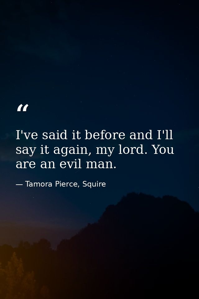 I've said it before and I'll say it again, my lord. You are an evil man. — Tamora Pierce, Squire