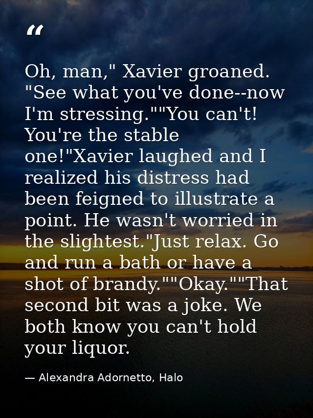 Oh, man," Xavier groaned. "See what you've done--now I'm stressing.""You can't! You're the stable one!"Xavier laughed an — Alexandra Adornetto, Halo