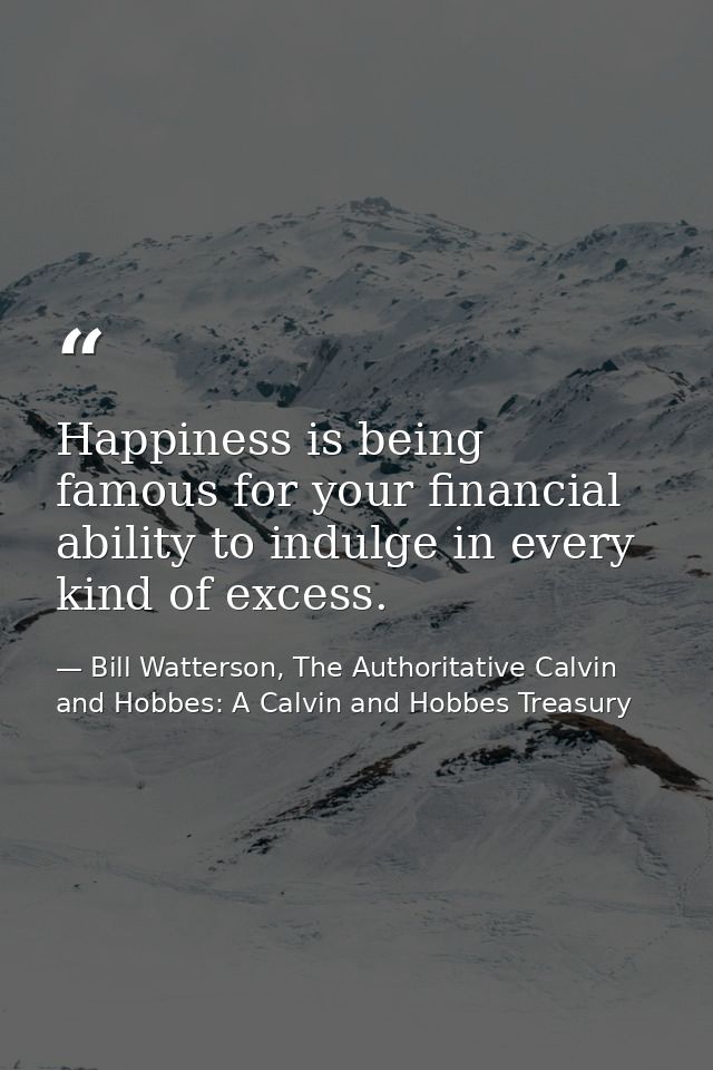 Happiness is being famous for your financial ability to indulge in every kind of excess. — Bill Watterson, The Authoritative Calvin and Hobbes: A Calvin and Hobbes Treasury