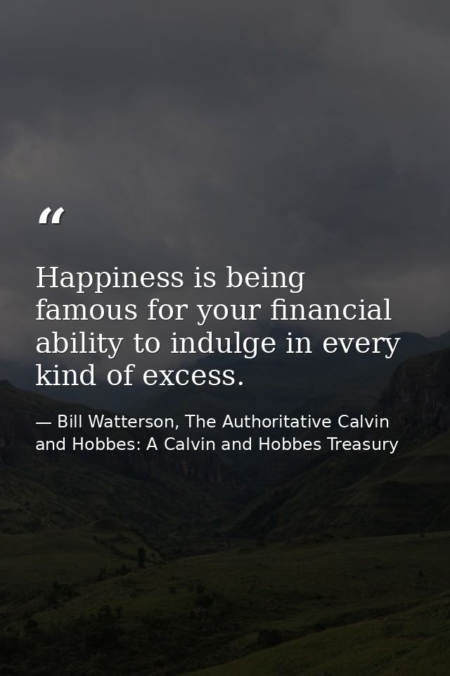Happiness is being famous for your financial ability to indulge in every kind of excess. — Bill Watterson, The Authoritative Calvin and Hobbes: A Calvin and Hobbes Treasury