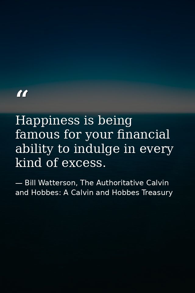 Happiness is being famous for your financial ability to indulge in every kind of excess. — Bill Watterson, The Authoritative Calvin and Hobbes: A Calvin and Hobbes Treasury