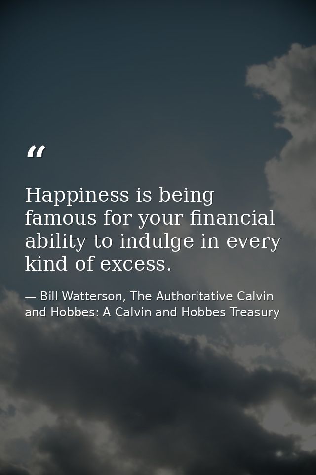 Happiness is being famous for your financial ability to indulge in every kind of excess. — Bill Watterson, The Authoritative Calvin and Hobbes: A Calvin and Hobbes Treasury