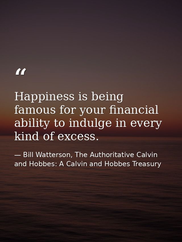 Happiness is being famous for your financial ability to indulge in every kind of excess. — Bill Watterson, The Authoritative Calvin and Hobbes: A Calvin and Hobbes Treasury