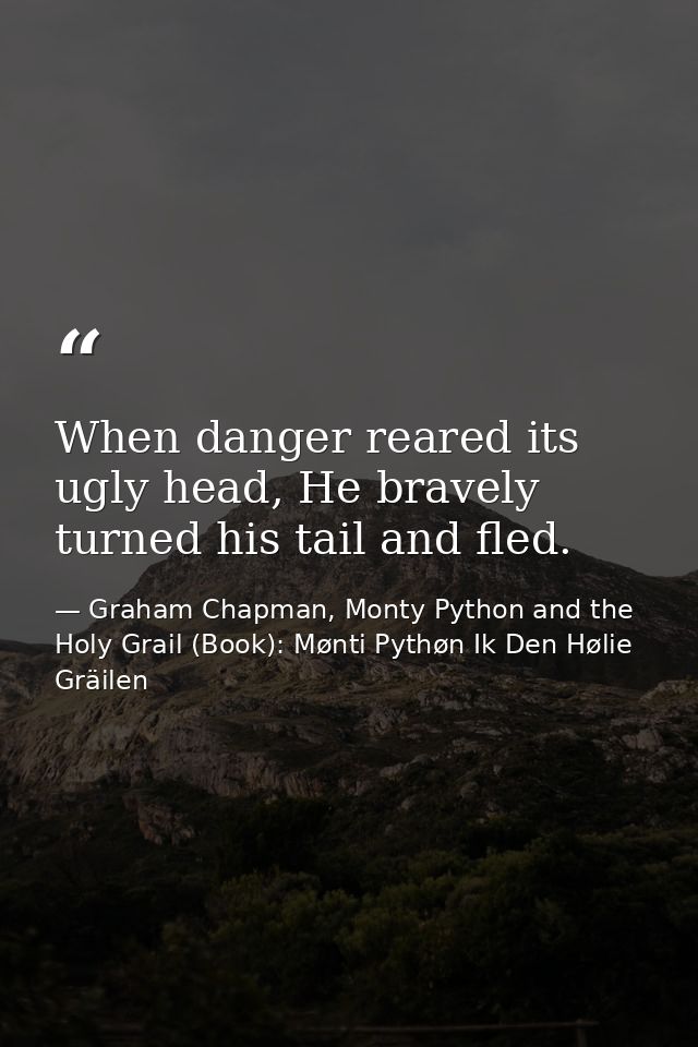 When danger reared its ugly head, He bravely turned his tail and fled. — Graham Chapman, Monty Python and the Holy Grail (Book): Mønti Pythøn Ik Den Hølie Gräilen