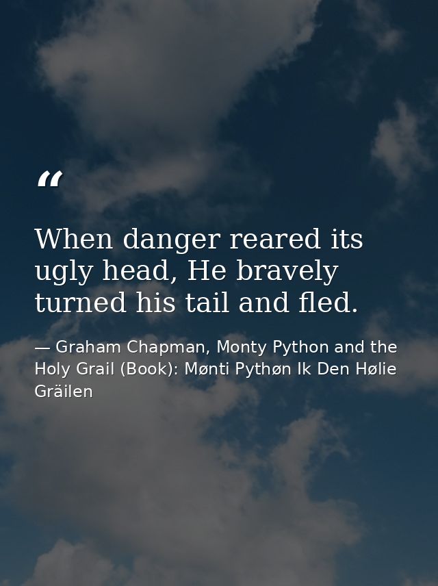 When danger reared its ugly head, He bravely turned his tail and fled. — Graham Chapman, Monty Python and the Holy Grail (Book): Mønti Pythøn Ik Den Hølie Gräilen
