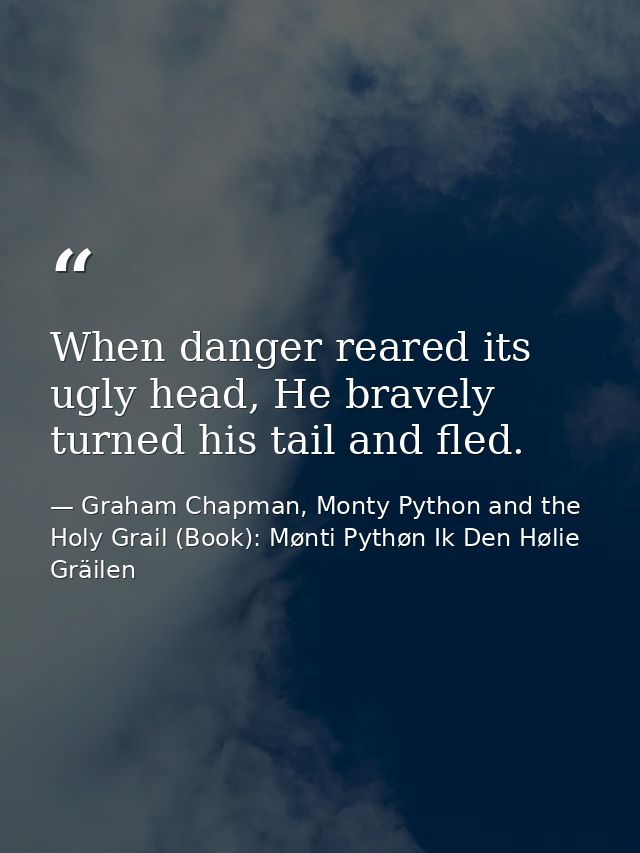 When danger reared its ugly head, He bravely turned his tail and fled. — Graham Chapman, Monty Python and the Holy Grail (Book): Mønti Pythøn Ik Den Hølie Gräilen