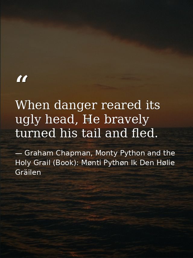 When danger reared its ugly head, He bravely turned his tail and fled. — Graham Chapman, Monty Python and the Holy Grail (Book): Mønti Pythøn Ik Den Hølie Gräilen