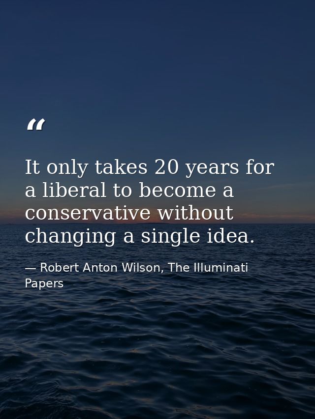 It only takes 20 years for a liberal to become a conservative without changing a single idea. — Robert Anton Wilson, The Illuminati Papers