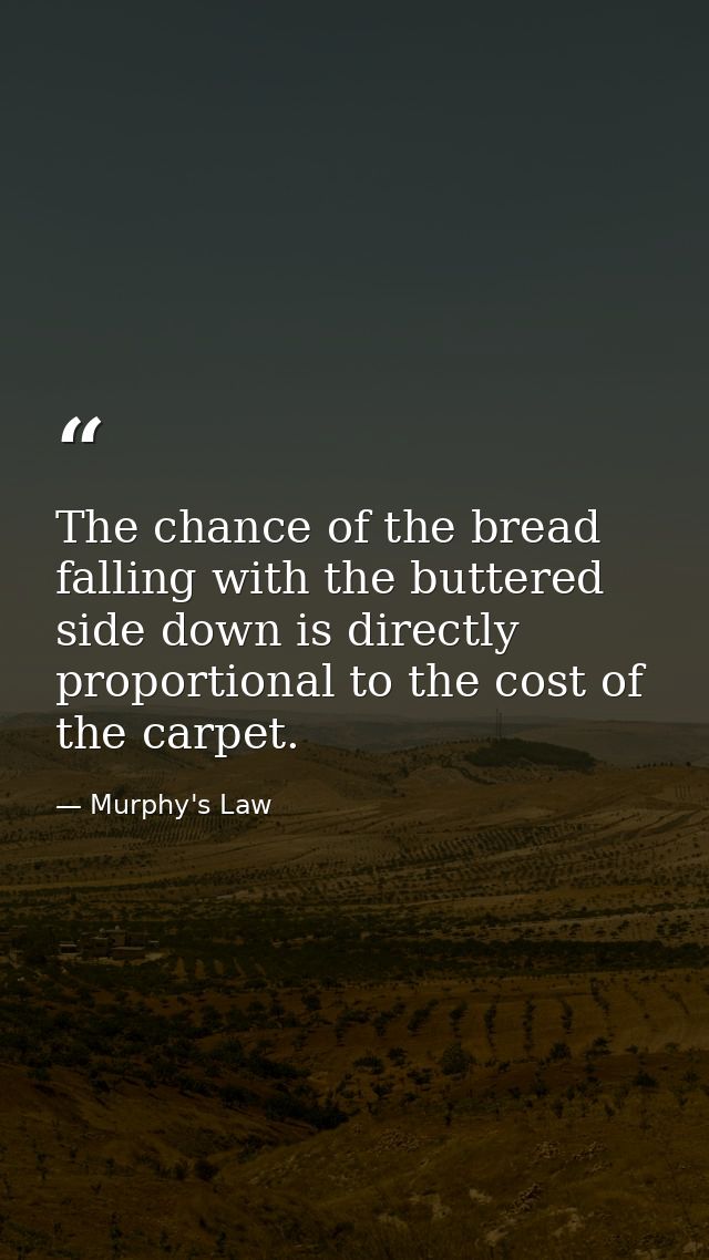 The chance of the bread falling with the buttered side down is directly proportional to the cost of the carpet. — Murphy's Law