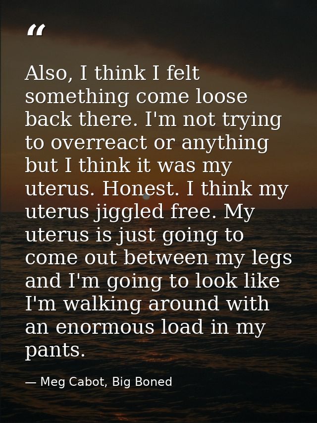 Also, I think I felt something come loose back there. I'm not trying to overreact or anything but I think it was my uter — Meg Cabot, Big Boned