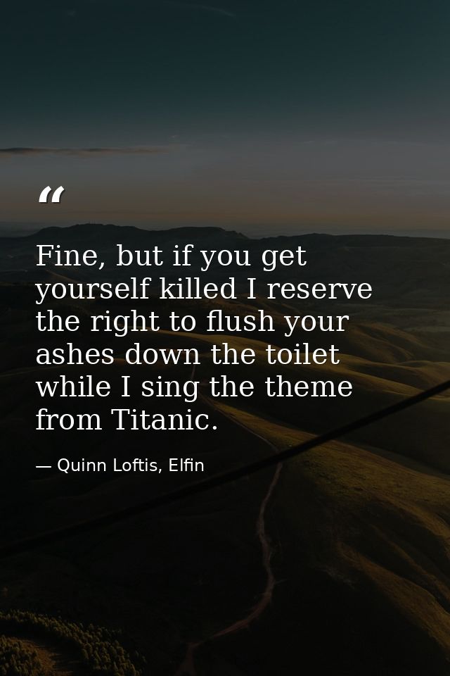 Fine, but if you get yourself killed I reserve the right to flush your ashes down the toilet while I sing the theme from — Quinn Loftis, Elfin