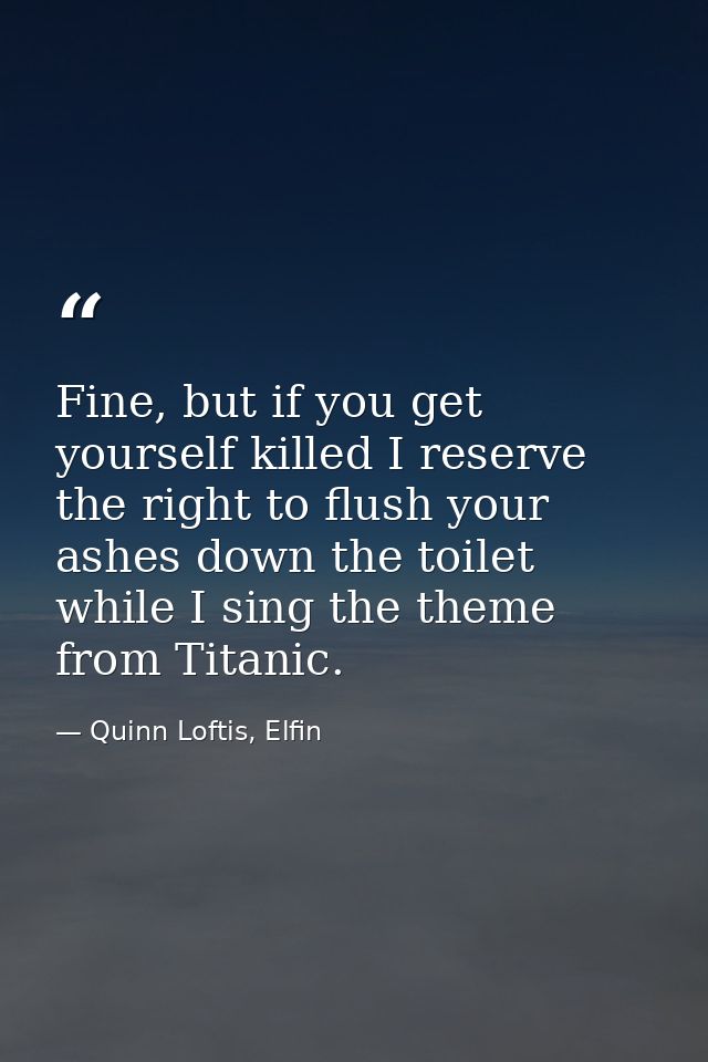 Fine, but if you get yourself killed I reserve the right to flush your ashes down the toilet while I sing the theme from — Quinn Loftis, Elfin