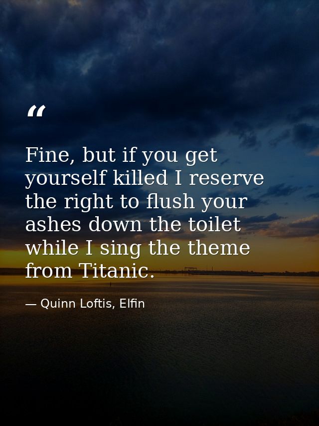 Fine, but if you get yourself killed I reserve the right to flush your ashes down the toilet while I sing the theme from — Quinn Loftis, Elfin