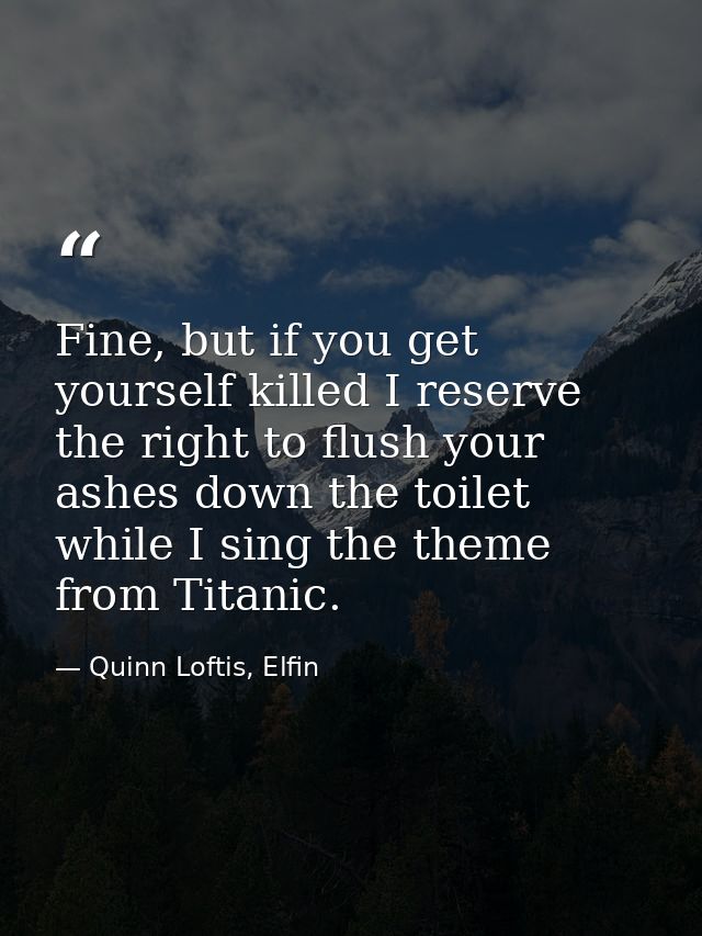 Fine, but if you get yourself killed I reserve the right to flush your ashes down the toilet while I sing the theme from — Quinn Loftis, Elfin